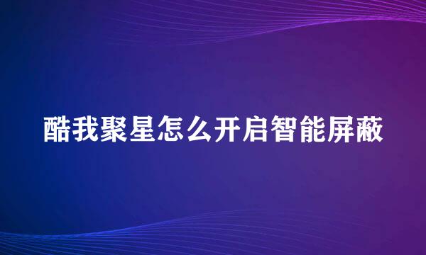 酷我聚星怎么开启智能屏蔽