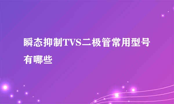 瞬态抑制TVS二极管常用型号有哪些