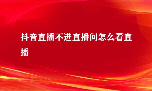 抖音直播不进直播间怎么看直播