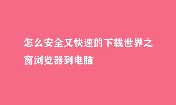 怎么安全又快速的下载世界之窗浏览器到电脑