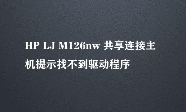 HP LJ M126nw 共享连接主机提示找不到驱动程序