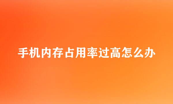 手机内存占用率过高怎么办