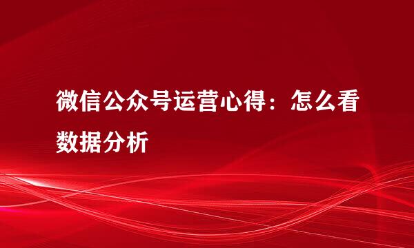 微信公众号运营心得：怎么看数据分析
