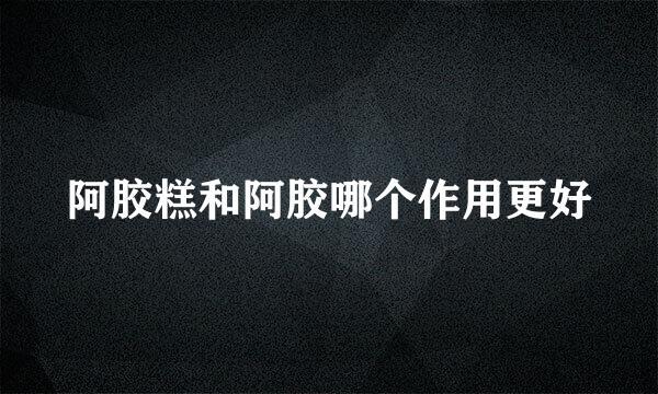 阿胶糕和阿胶哪个作用更好