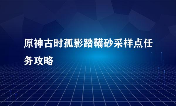原神古时孤影踏鞴砂采样点任务攻略