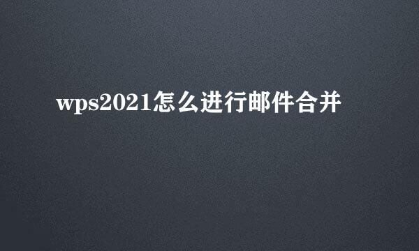 wps2021怎么进行邮件合并