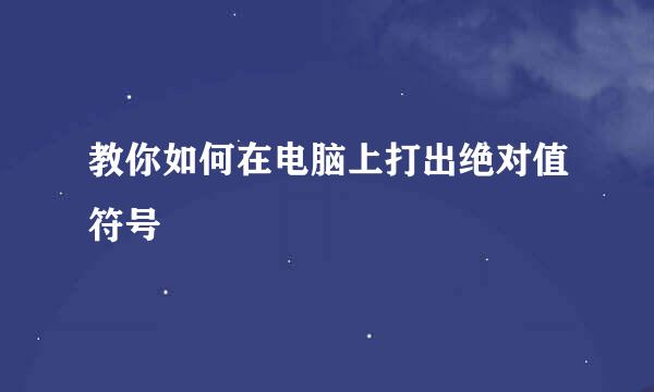 教你如何在电脑上打出绝对值符号
