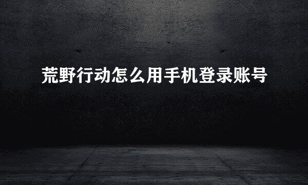 荒野行动怎么用手机登录账号