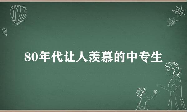 80年代让人羡慕的中专生