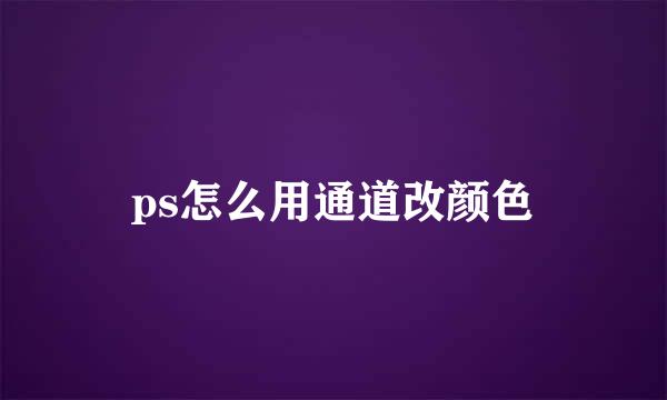 ps怎么用通道改颜色