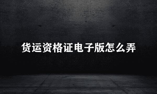 货运资格证电子版怎么弄