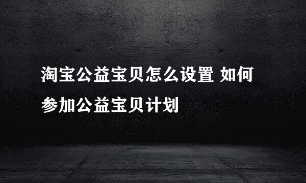 淘宝公益宝贝怎么设置 如何参加公益宝贝计划
