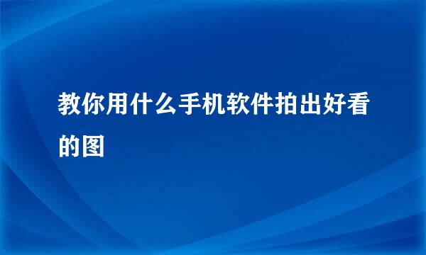 教你用什么手机软件拍出好看的图