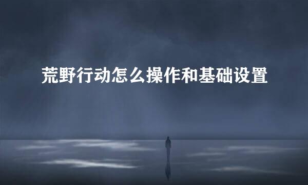 荒野行动怎么操作和基础设置