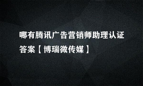 哪有腾讯广告营销师助理认证答案【博瑞微传媒】