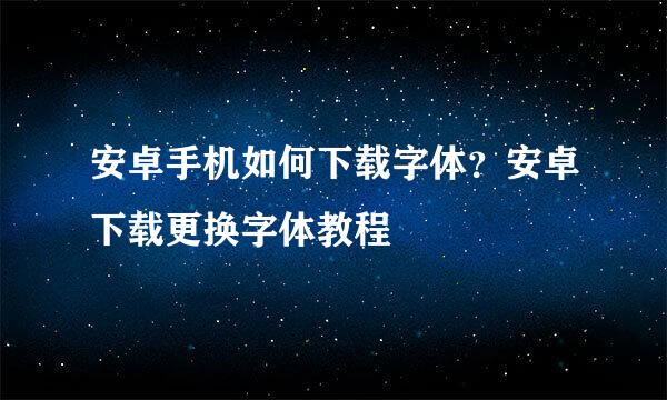 安卓手机如何下载字体？安卓下载更换字体教程