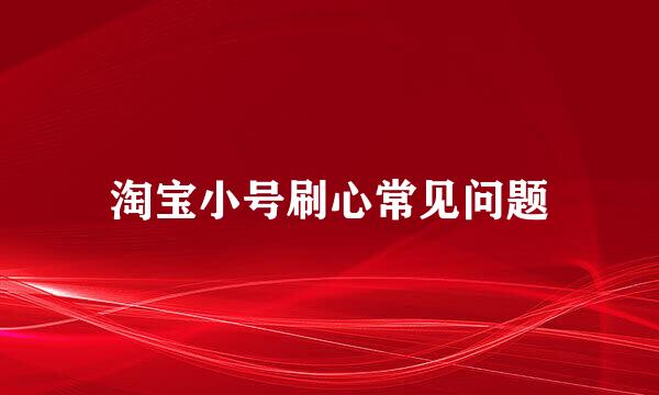 淘宝小号刷心常见问题