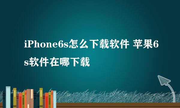 iPhone6s怎么下载软件 苹果6s软件在哪下载