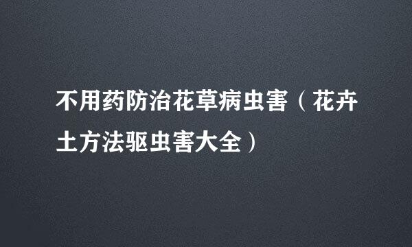 不用药防治花草病虫害（花卉土方法驱虫害大全）