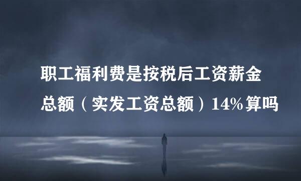 职工福利费是按税后工资薪金总额（实发工资总额）14%算吗