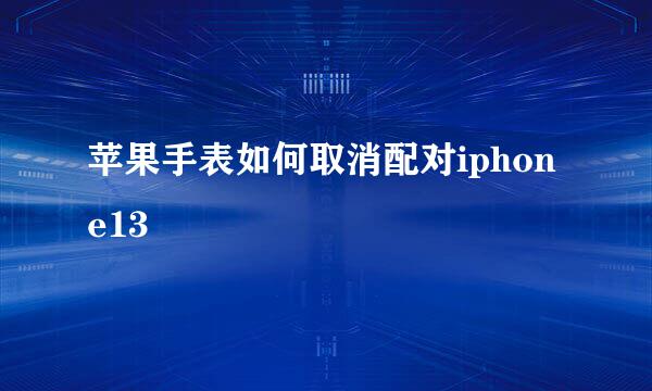 苹果手表如何取消配对iphone13