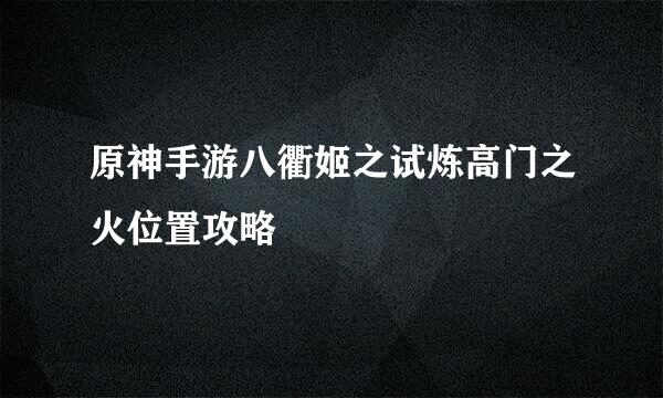 原神手游八衢姬之试炼高门之火位置攻略