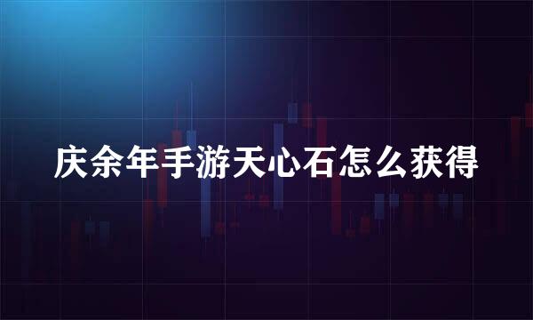 庆余年手游天心石怎么获得
