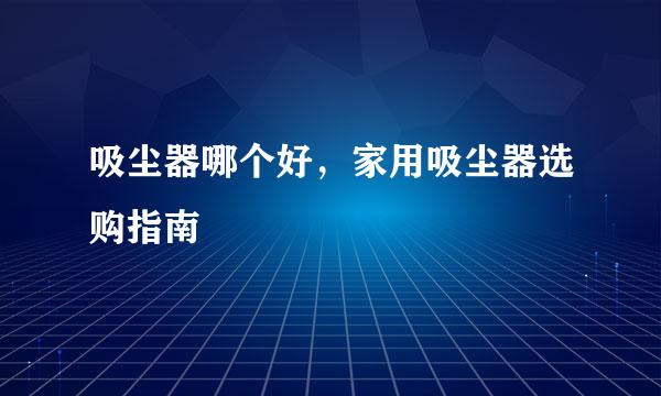 吸尘器哪个好，家用吸尘器选购指南