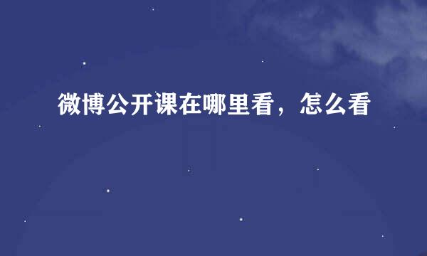 微博公开课在哪里看，怎么看