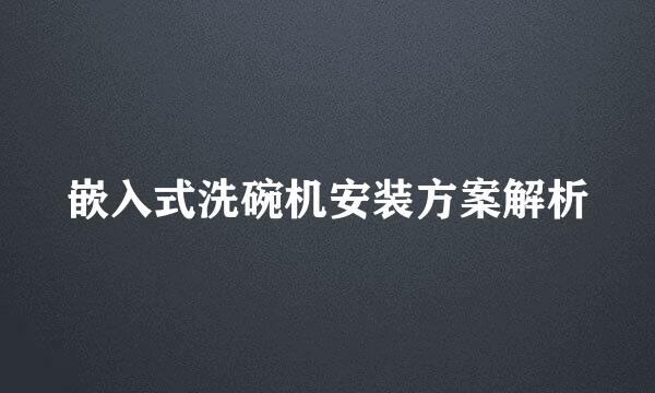 嵌入式洗碗机安装方案解析