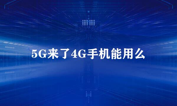 5G来了4G手机能用么