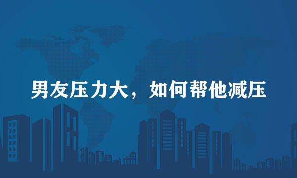男友压力大，如何帮他减压