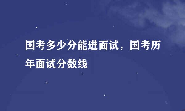 国考多少分能进面试，国考历年面试分数线