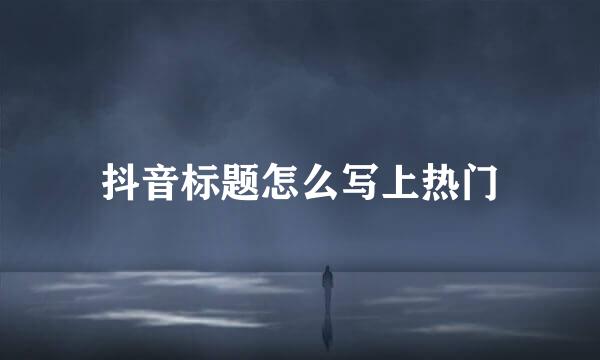 抖音标题怎么写上热门