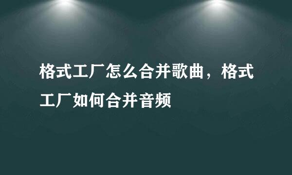 格式工厂怎么合并歌曲，格式工厂如何合并音频
