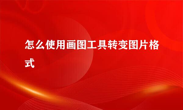 怎么使用画图工具转变图片格式