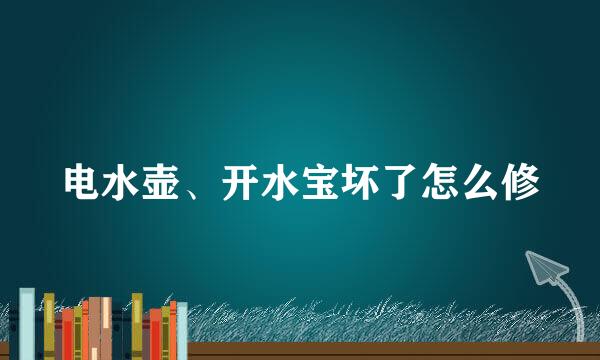 电水壶、开水宝坏了怎么修