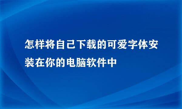 怎样将自己下载的可爱字体安装在你的电脑软件中