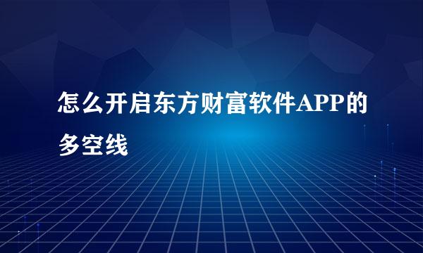 怎么开启东方财富软件APP的多空线