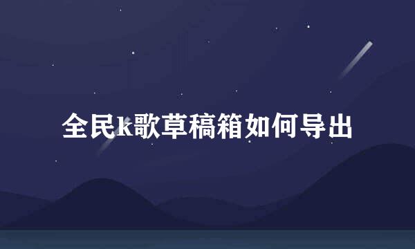 全民k歌草稿箱如何导出