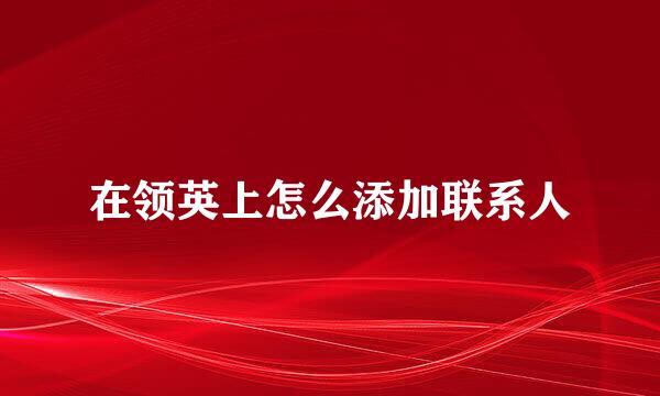 在领英上怎么添加联系人