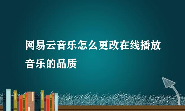 网易云音乐怎么更改在线播放音乐的品质