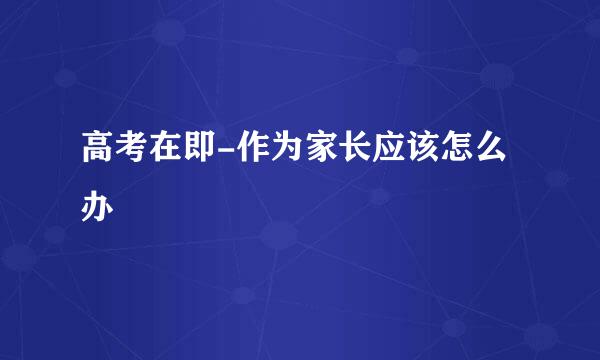 高考在即-作为家长应该怎么办