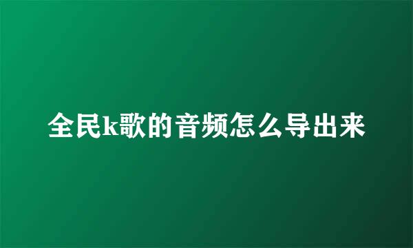 全民k歌的音频怎么导出来