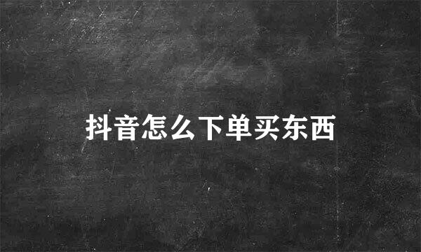 抖音怎么下单买东西