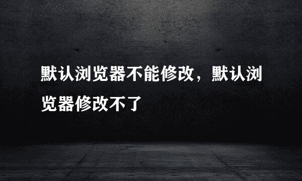 默认浏览器不能修改，默认浏览器修改不了