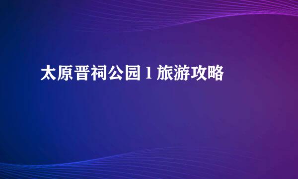 太原晋祠公园 l 旅游攻略