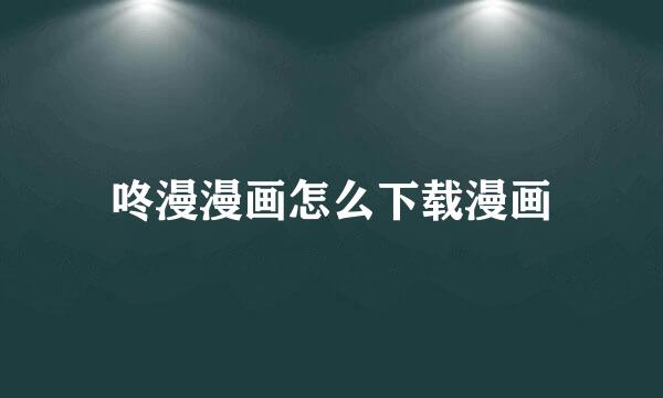 咚漫漫画怎么下载漫画