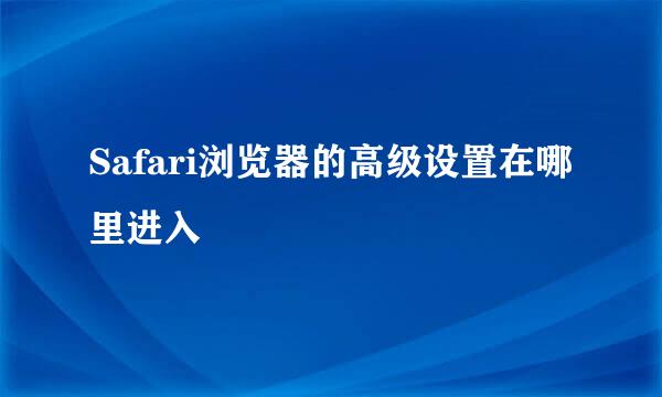 Safari浏览器的高级设置在哪里进入