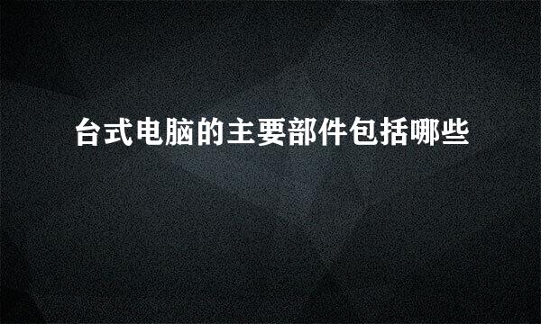 台式电脑的主要部件包括哪些